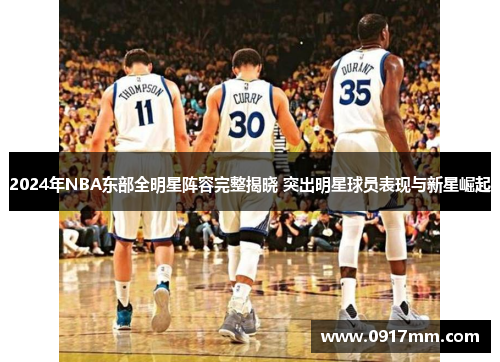 2024年NBA东部全明星阵容完整揭晓 突出明星球员表现与新星崛起